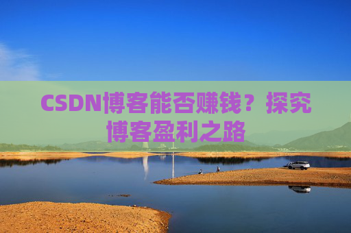 CSDN博客能否赚钱？探究博客盈利之路